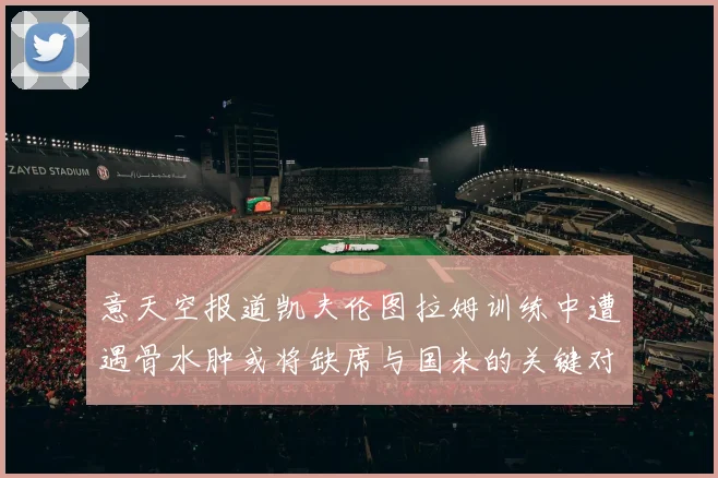 意天空报道凯夫伦图拉姆训练中遭遇骨水肿或将缺席与国米的关键对决