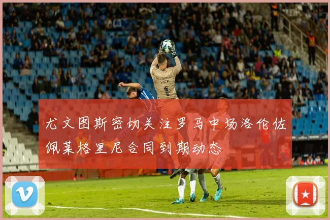 尤文图斯密切关注罗马中场洛伦佐佩莱格里尼合同到期动态