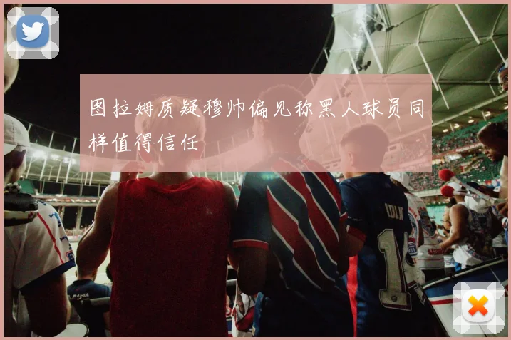 图拉姆质疑穆帅偏见称黑人球员同样值得信任