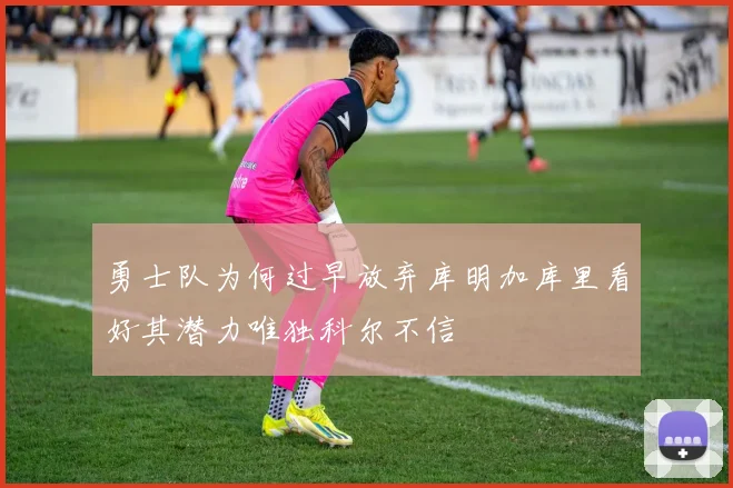 勇士队为何过早放弃库明加库里看好其潜力唯独科尔不信