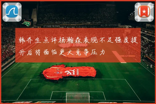 韩乔生点评杨瀚森表现不足强度提升后将面临更大竞争压力