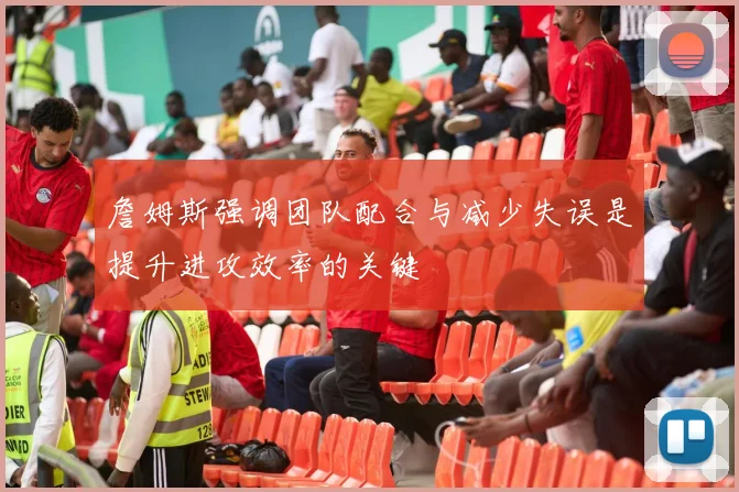 詹姆斯强调团队配合与减少失误是提升进攻效率的关键