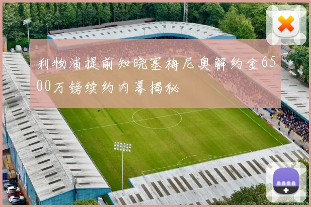 利物浦提前知晓塞梅尼奥解约金6500万镑续约内幕揭秘