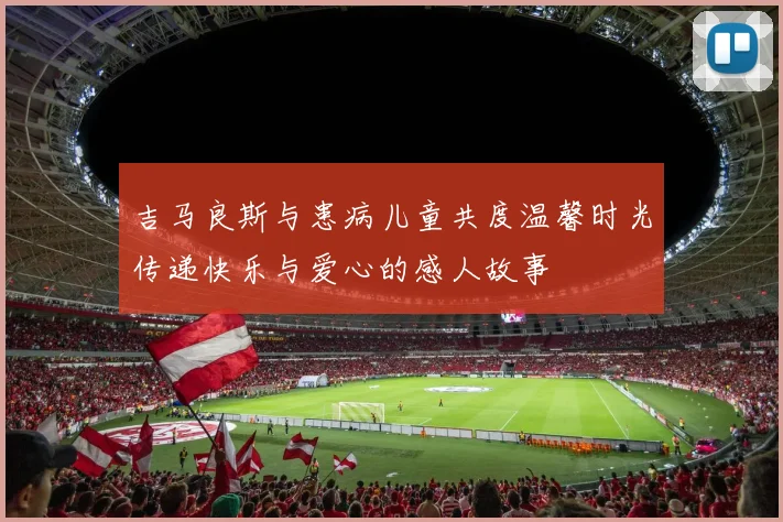 吉马良斯与患病儿童共度温馨时光传递快乐与爱心的感人故事