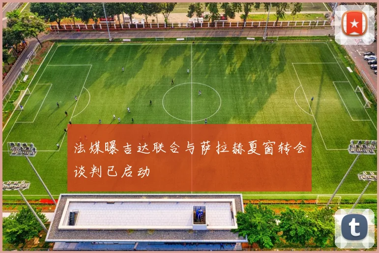 法媒曝吉达联合与萨拉赫夏窗转会谈判已启动