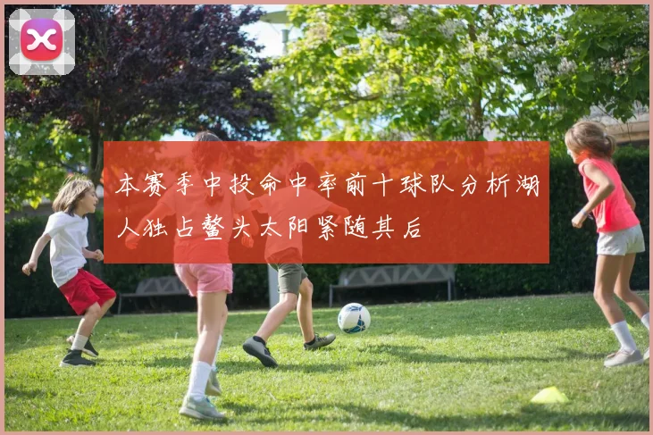 本赛季中投命中率前十球队分析湖人独占鳌头太阳紧随其后