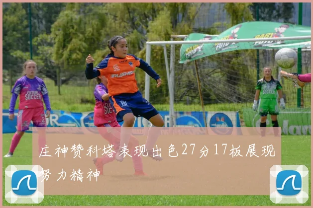 庄神赞科塔表现出色27分17板展现努力精神