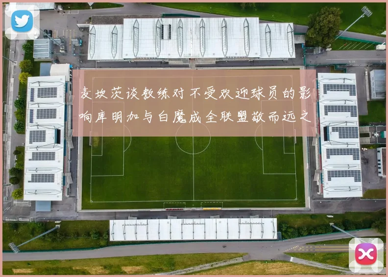 麦坎茨谈教练对不受欢迎球员的影响库明加与白魔成全联盟敬而远之的例证