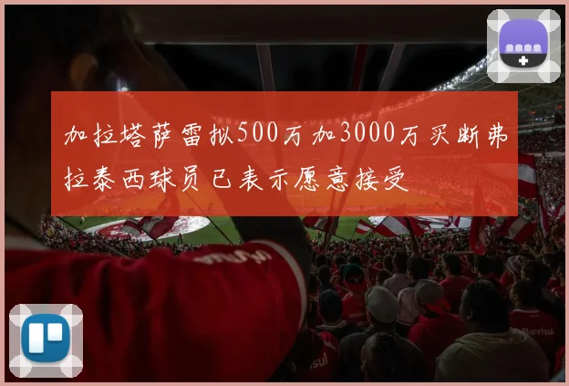 加拉塔萨雷拟500万加3000万买断弗拉泰西球员已表示愿意接受