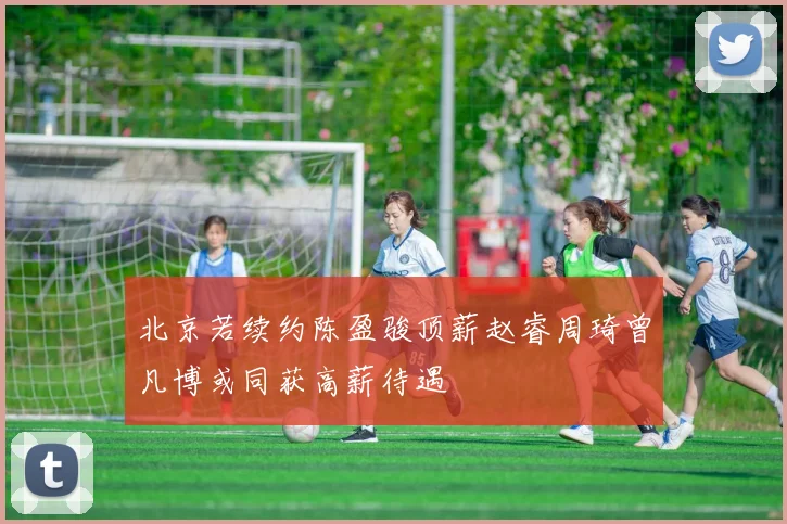 北京若续约陈盈骏顶薪赵睿周琦曾凡博或同获高薪待遇