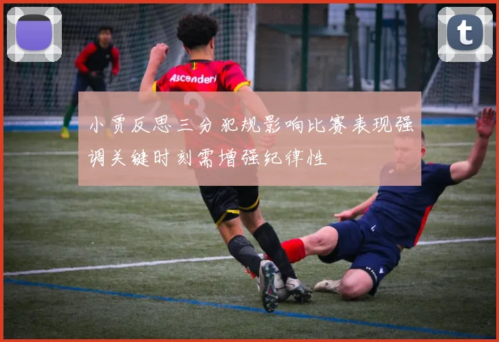 小贾反思三分犯规影响比赛表现强调关键时刻需增强纪律性