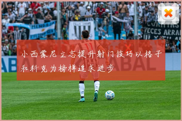 小西蒙尼立志提升射门技巧以格子和科克为榜样追求进步