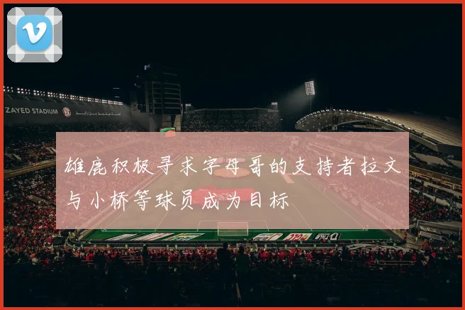 雄鹿积极寻求字母哥的支持者拉文与小桥等球员成为目标