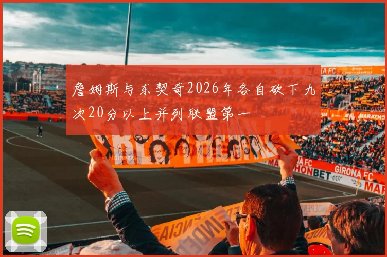 詹姆斯与东契奇2026年各自砍下九次20分以上并列联盟第一