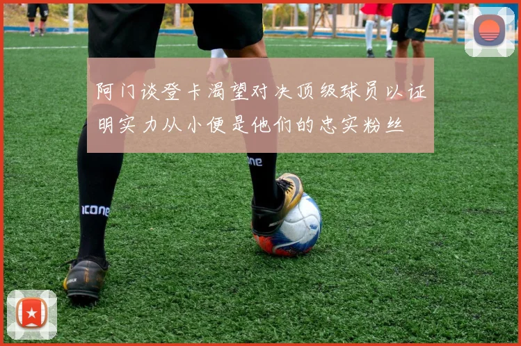 阿门谈登卡渴望对决顶级球员以证明实力从小便是他们的忠实粉丝