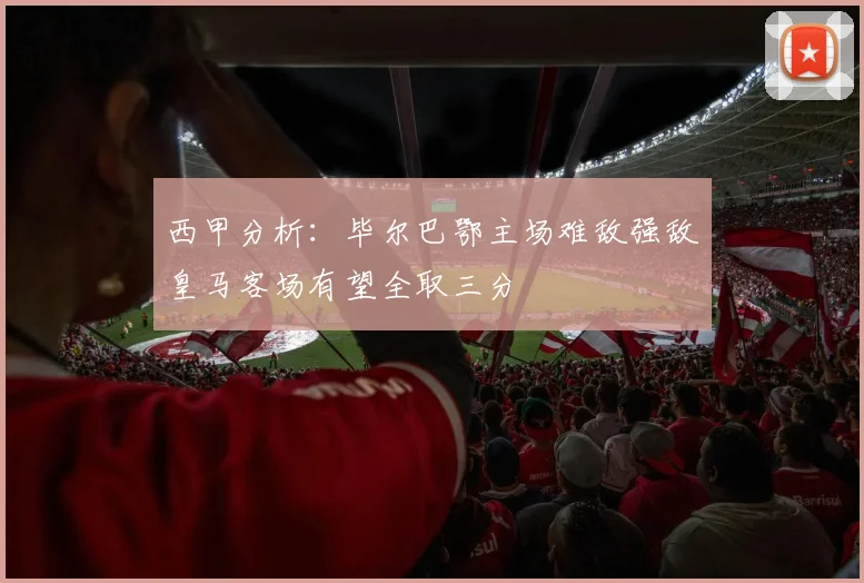 西甲分析：毕尔巴鄂主场难敌强敌皇马客场有望全取三分