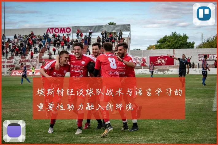 埃斯特旺谈球队战术与语言学习的重要性助力融入新环境