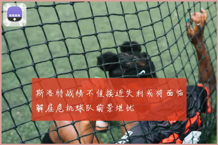 斯洛特战绩不佳接连失利或将面临解雇危机球队前景堪忧