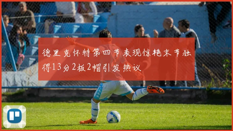 德里克怀特第四节表现惊艳末节独得13分2板2帽引发热议