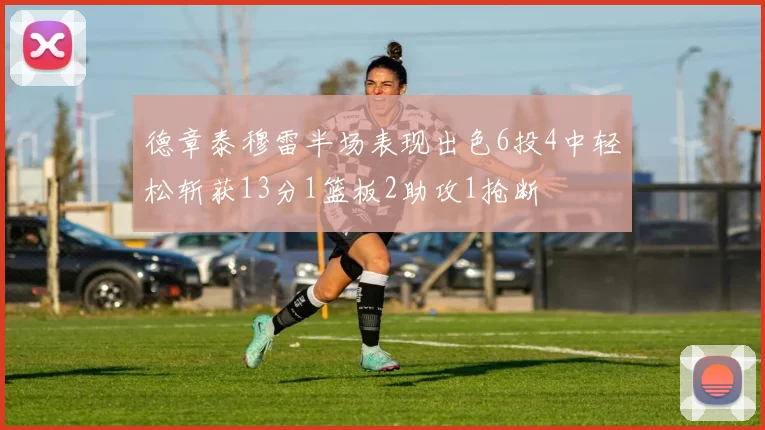 德章泰穆雷半场表现出色6投4中轻松斩获13分1篮板2助攻1抢断