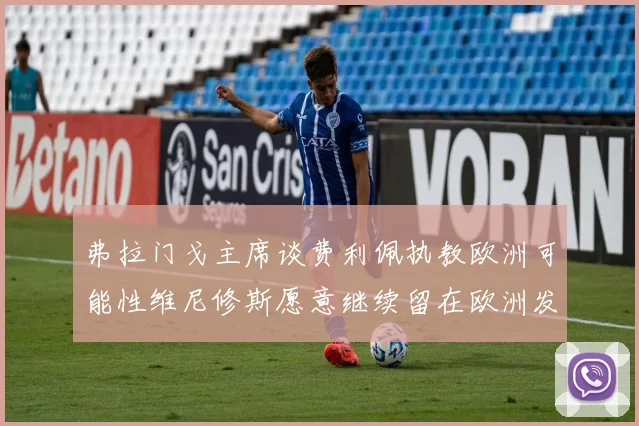 弗拉门戈主席谈费利佩执教欧洲可能性维尼修斯愿意继续留在欧洲发展