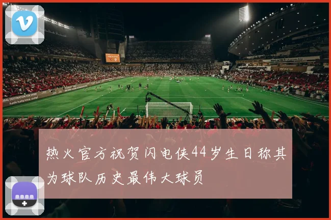 热火官方祝贺闪电侠44岁生日称其为球队历史最伟大球员