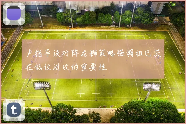 卢指导谈对阵龙狮策略强调祖巴茨在低位进攻的重要性
