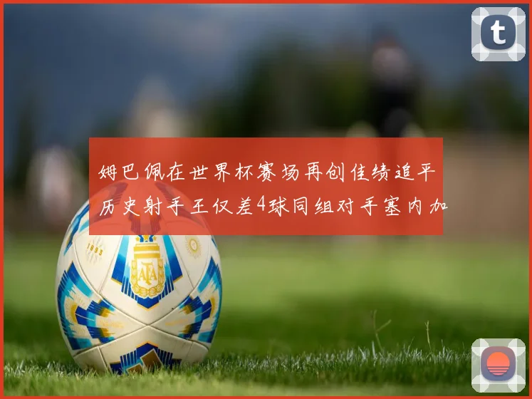 姆巴佩在世界杯赛场再创佳绩追平历史射手王仅差4球同组对手塞内加尔挪威挑战在即