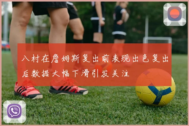 八村在詹姆斯复出前表现出色复出后数据大幅下滑引发关注