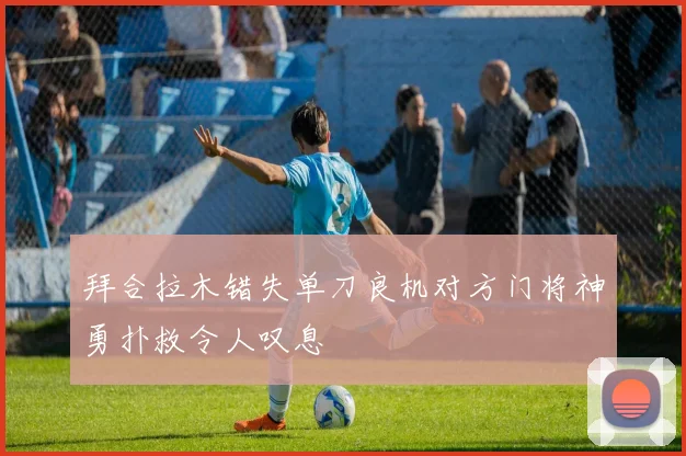 拜合拉木错失单刀良机对方门将神勇扑救令人叹息