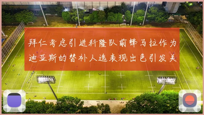 拜仁考虑引进科隆队前锋马拉作为迪亚斯的替补人选表现出色引发关注