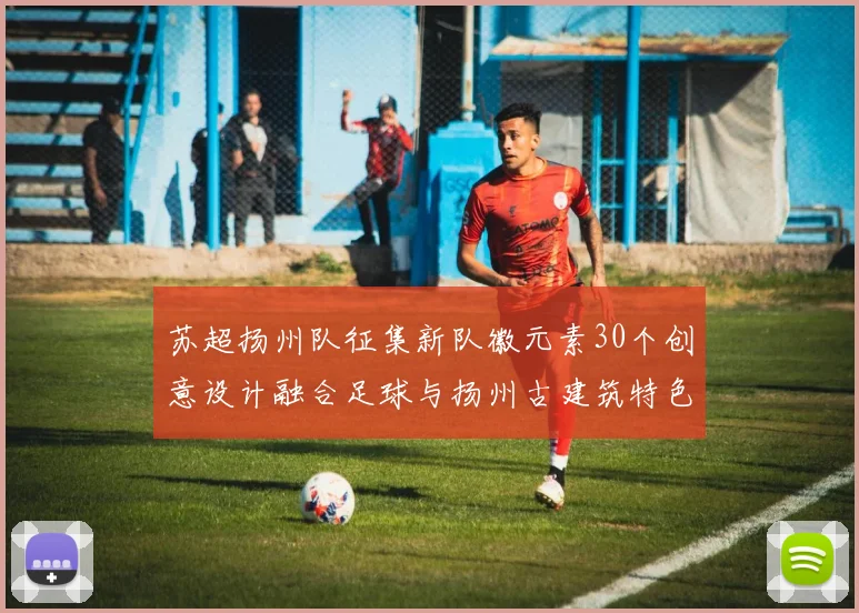 苏超扬州队征集新队徽元素30个创意设计融合足球与扬州古建筑特色