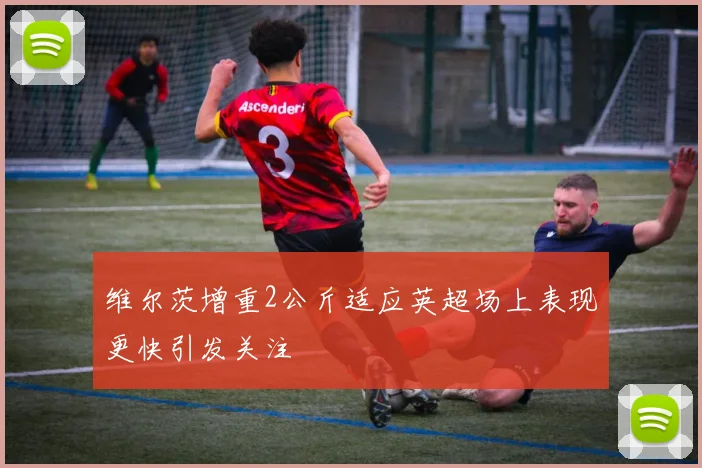 维尔茨增重2公斤适应英超场上表现更快引发关注