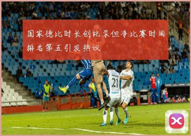 国家德比时长创纪录但净比赛时间排名第五引发热议