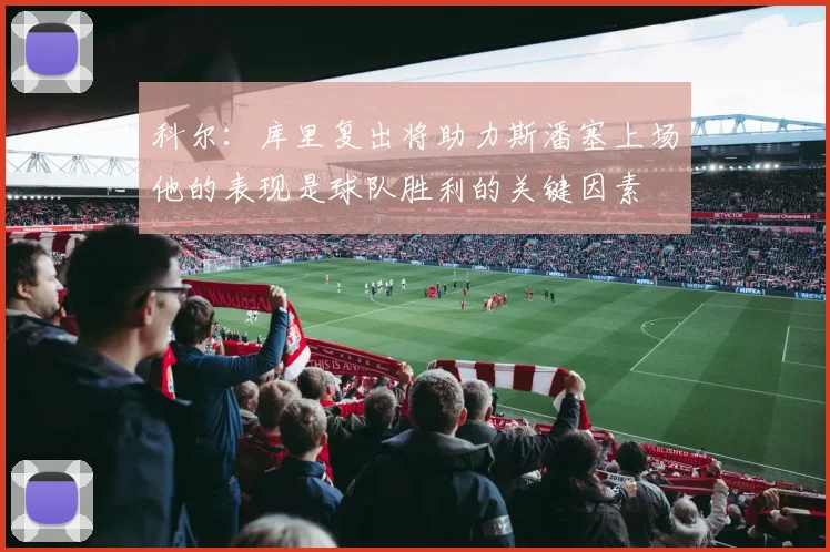 科尔：库里复出将助力斯潘塞上场他的表现是球队胜利的关键因素