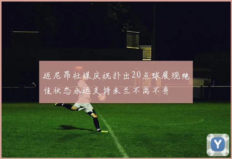 迈尼昂社媒庆祝扑出20点球展现绝佳状态永远支持米兰不离不弃