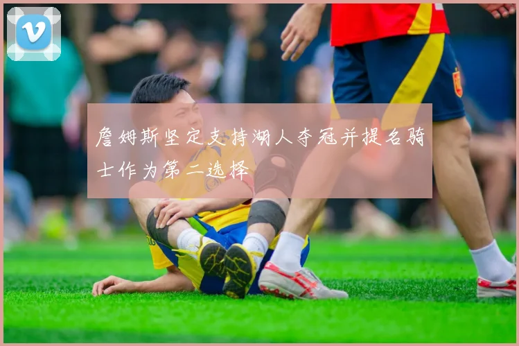 詹姆斯坚定支持湖人夺冠并提名骑士作为第二选择