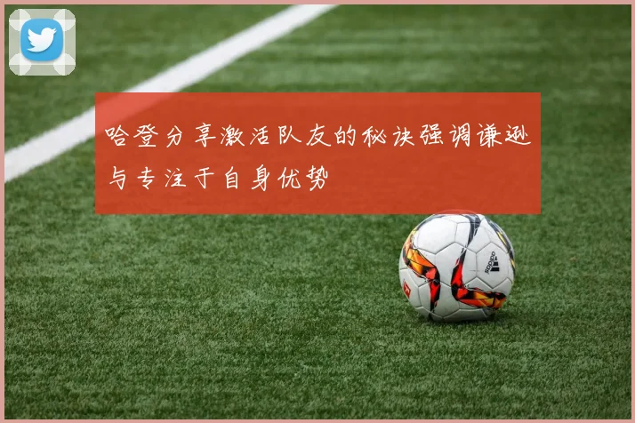 哈登分享激活队友的秘诀强调谦逊与专注于自身优势