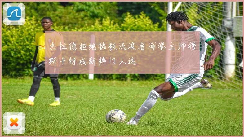 杰拉德拒绝执教流浪者海港主帅穆斯卡特成新热门人选