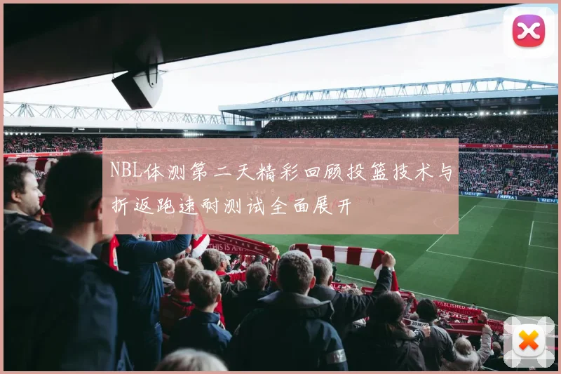NBL体测第二天精彩回顾投篮技术与折返跑速耐测试全面展开