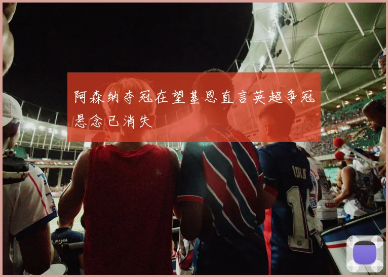 阿森纳夺冠在望基恩直言英超争冠悬念已消失