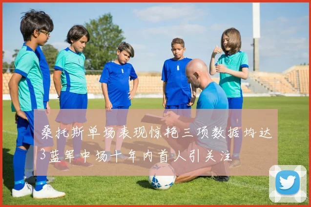 桑托斯单场表现惊艳三项数据均达3蓝军中场十年内首人引关注