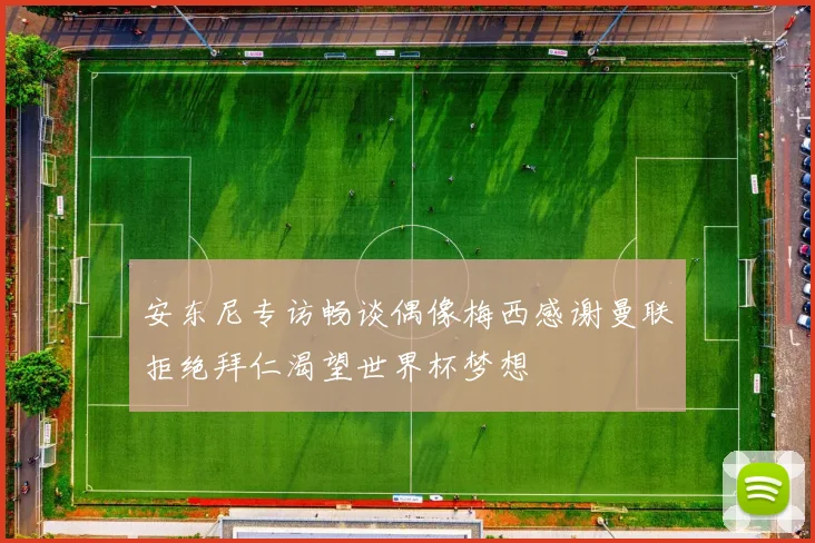 安东尼专访畅谈偶像梅西感谢曼联拒绝拜仁渴望世界杯梦想