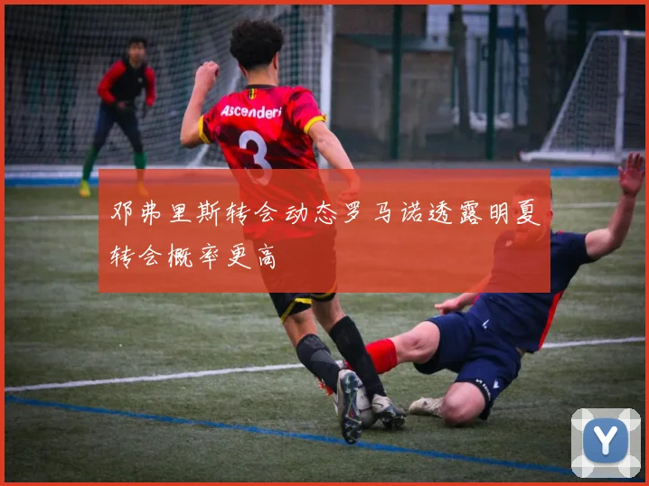 邓弗里斯转会动态罗马诺透露明夏转会概率更高