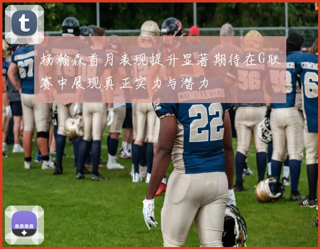 杨瀚森首月表现提升显著期待在G联赛中展现真正实力与潜力