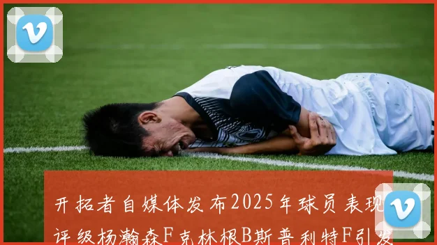 开拓者自媒体发布2025年球员表现评级杨瀚森F克林根B斯普利特F引发热议