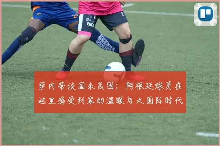 萨内蒂谈国米氛围：阿根廷球员在这里感受到家的温暖与大国际时代的传承